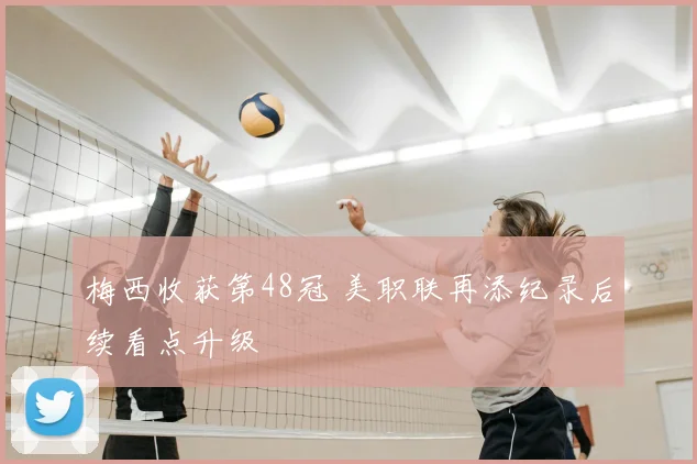 梅西收获第48冠 美职联再添纪录后续看点升级