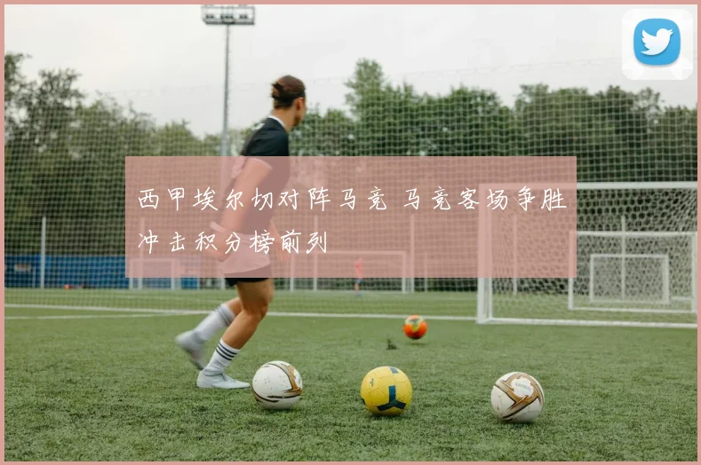 西甲埃尔切对阵马竞 马竞客场争胜冲击积分榜前列