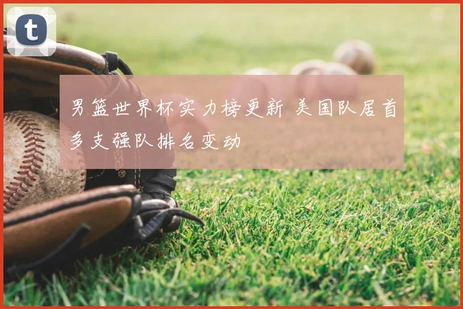 男篮世界杯实力榜更新 美国队居首多支强队排名变动