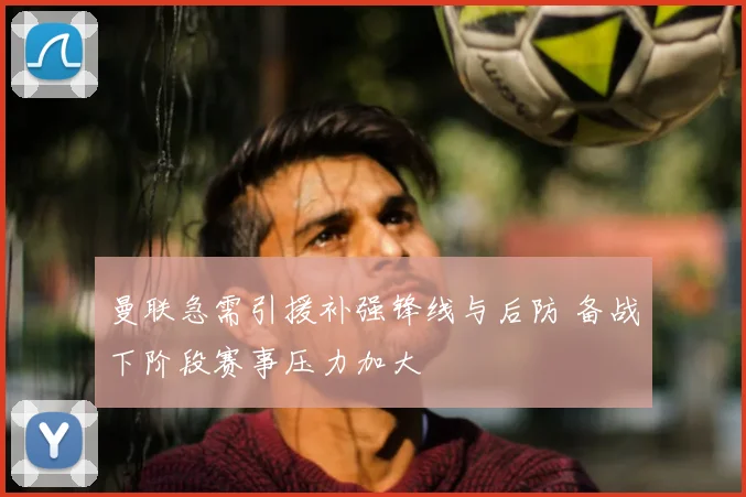 曼联急需引援补强锋线与后防 备战下阶段赛事压力加大