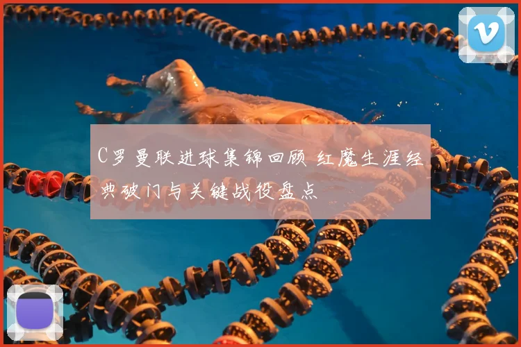 C罗曼联进球集锦回顾 红魔生涯经典破门与关键战役盘点