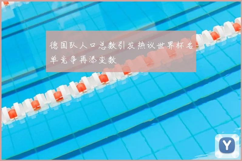 德国队人口总数引发热议世界杯名单竞争再添变数