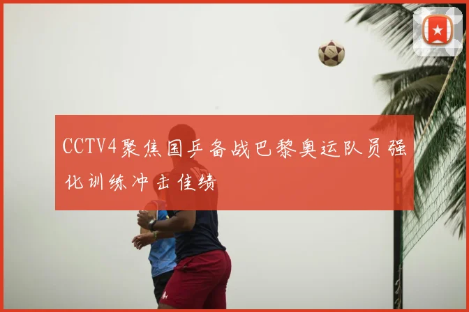 CCTV4聚焦国乒备战巴黎奥运队员强化训练冲击佳绩