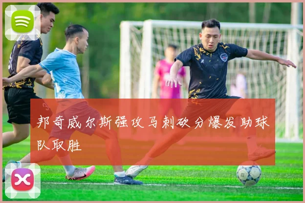 邦奇威尔斯强攻马刺砍分爆发助球队取胜
