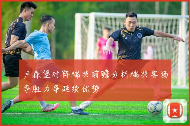 卢森堡对阵瑞典前瞻分析瑞典客场争胜力争延续优势