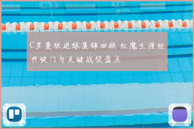C罗曼联进球集锦回顾 红魔生涯经典破门与关键战役盘点