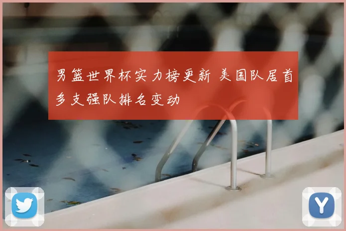 男篮世界杯实力榜更新 美国队居首多支强队排名变动