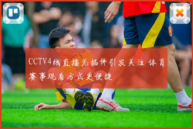 CCTV4线直播无插件引发关注 体育赛事观看方式更便捷
