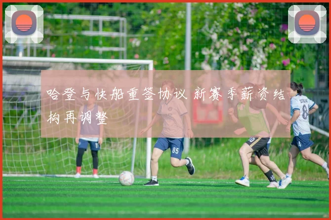 哈登与快船重签协议 新赛季薪资结构再调整