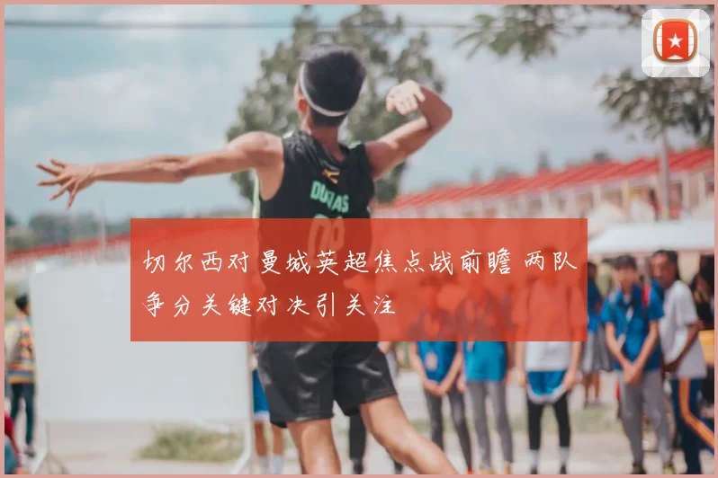 切尔西对曼城英超焦点战前瞻 两队争分关键对决引关注