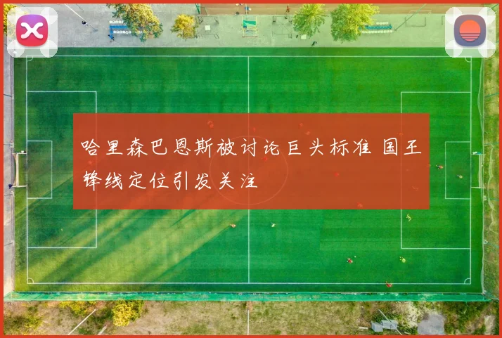 哈里森巴恩斯被讨论巨头标准 国王锋线定位引发关注