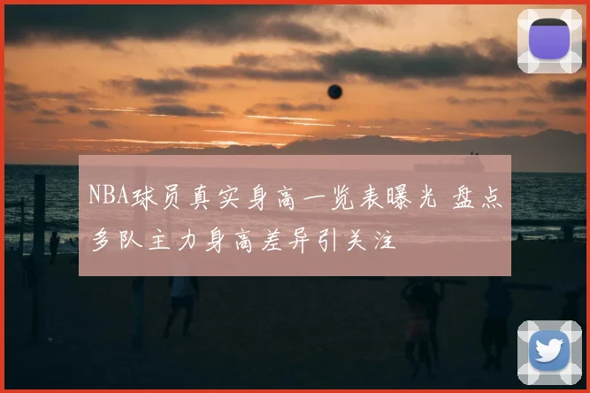 NBA球员真实身高一览表曝光 盘点多队主力身高差异引关注