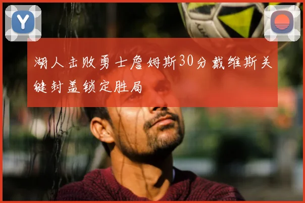 湖人击败勇士詹姆斯30分戴维斯关键封盖锁定胜局