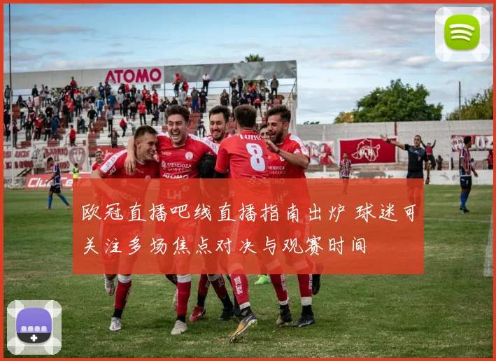 欧冠直播吧线直播指南出炉 球迷可关注多场焦点对决与观赛时间