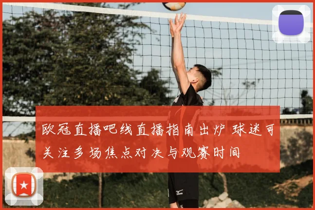 欧冠直播吧线直播指南出炉 球迷可关注多场焦点对决与观赛时间