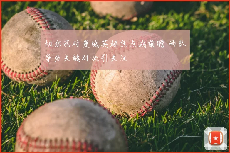 切尔西对曼城英超焦点战前瞻 两队争分关键对决引关注