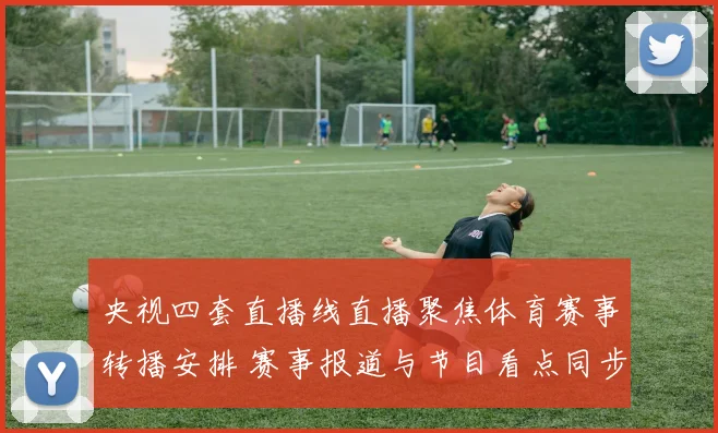 央视四套直播线直播聚焦体育赛事转播安排 赛事报道与节目看点同步呈现
