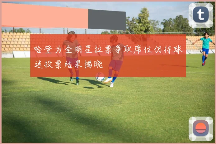 哈登为全明星拉票争取席位仍待球迷投票结果揭晓