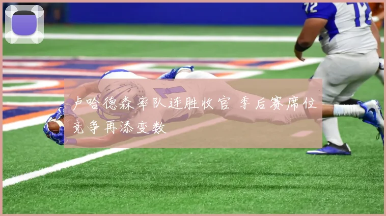 卢哈德森率队连胜收官 季后赛席位竞争再添变数