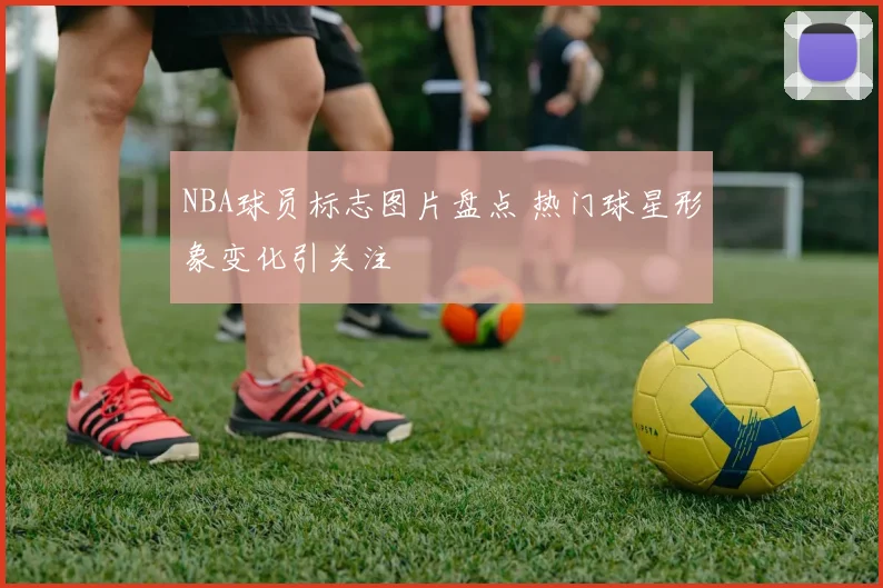 NBA球员标志图片盘点 热门球星形象变化引关注