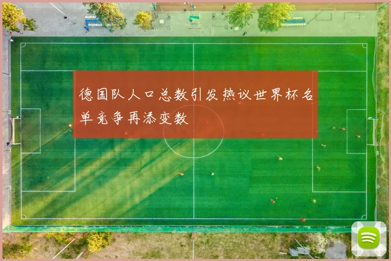 德国队人口总数引发热议世界杯名单竞争再添变数