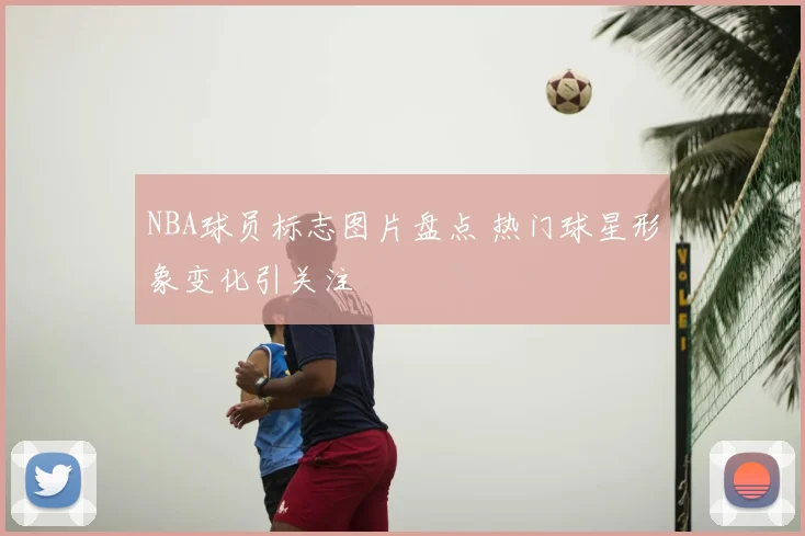 NBA球员标志图片盘点 热门球星形象变化引关注