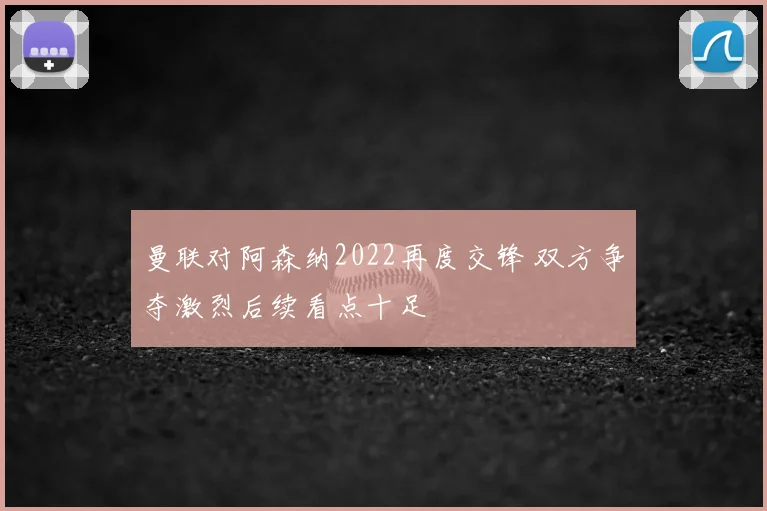 曼联对阿森纳2022再度交锋 双方争夺激烈后续看点十足