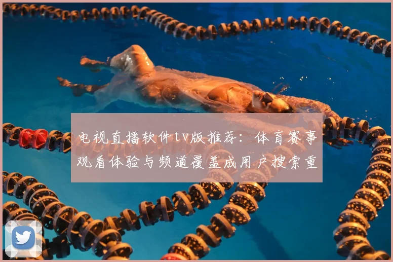 电视直播软件tv版推荐：体育赛事观看体验与频道覆盖成用户搜索重点