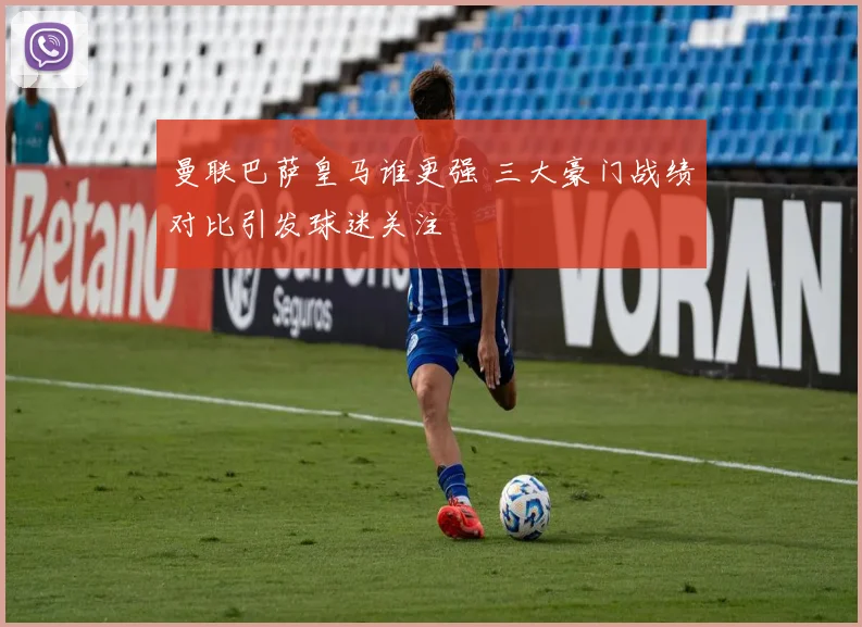 曼联巴萨皇马谁更强 三大豪门战绩对比引发球迷关注