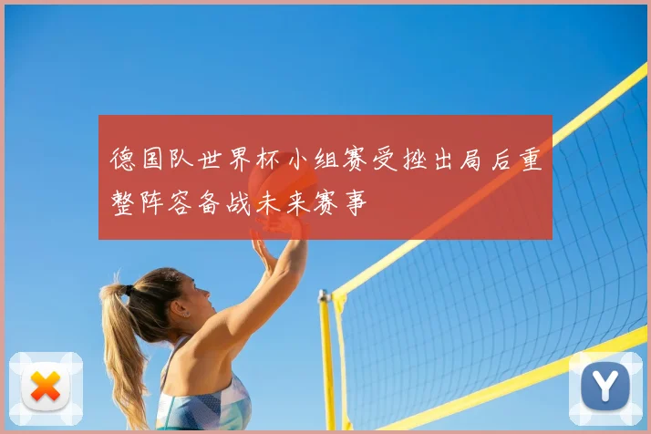 德国队世界杯小组赛受挫出局后重整阵容备战未来赛事