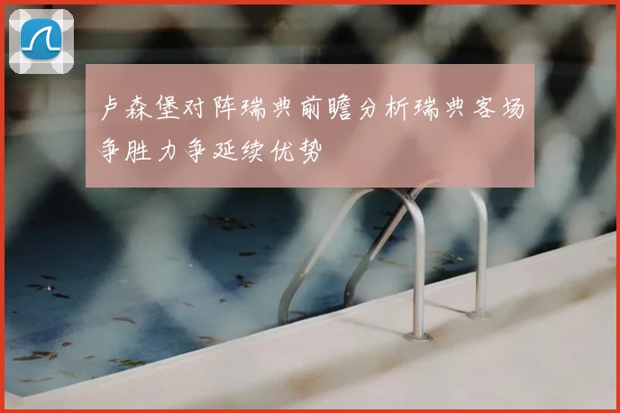 卢森堡对阵瑞典前瞻分析瑞典客场争胜力争延续优势