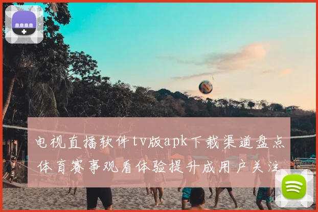 电视直播软件tv版apk下载渠道盘点 体育赛事观看体验提升成用户关注焦点