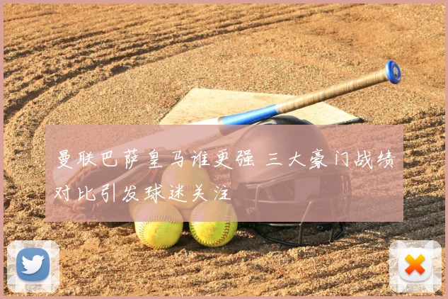 曼联巴萨皇马谁更强 三大豪门战绩对比引发球迷关注