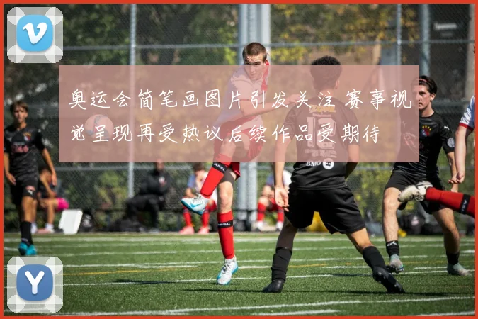 奥运会简笔画图片引发关注 赛事视觉呈现再受热议后续作品受期待