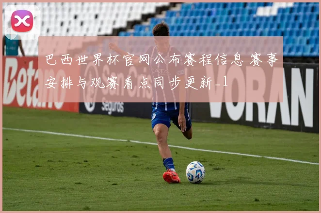 巴西世界杯官网公布赛程信息 赛事安排与观赛看点同步更新_1