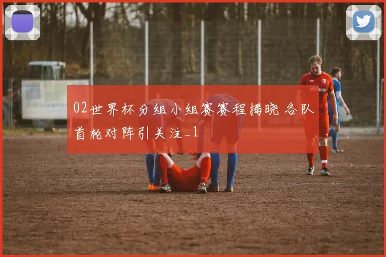02世界杯分组小组赛赛程揭晓 各队首轮对阵引关注_1