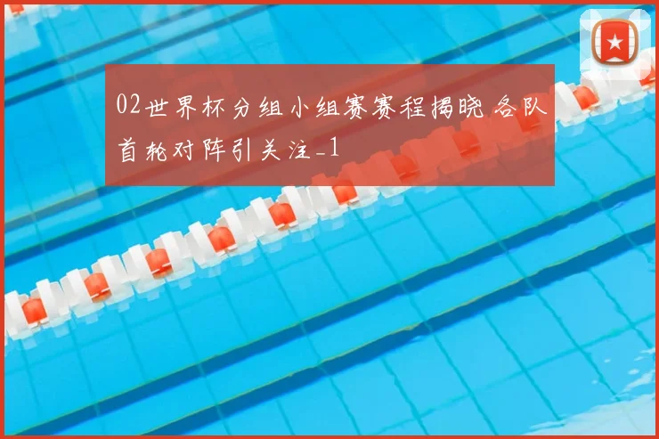 02世界杯分组小组赛赛程揭晓 各队首轮对阵引关注_1