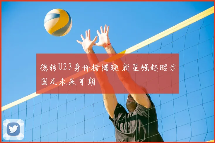 德转U23身价榜揭晓 新星崛起昭示国足未来可期