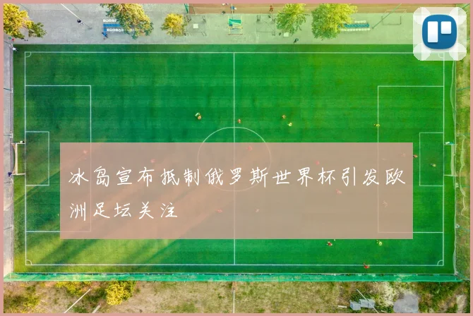冰岛宣布抵制俄罗斯世界杯引发欧洲足坛关注