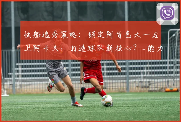 快船选秀策略：锁定阿肯色大一后卫阿卡夫，打造球队新核心？_能力_桑德斯_1